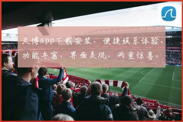 天博app下载安装，便捷娱乐体验，功能丰富，界面美观，两重惊喜，不容错过