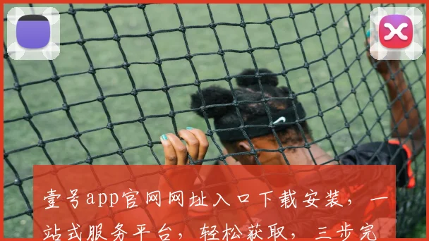 壹号app官网网址入口下载安装，一站式服务平台，轻松获取，三步完成，高效便捷