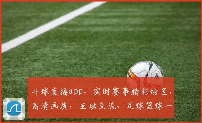 斗球直播app，实时赛事精彩纷呈，高清画质，互动交流，足球篮球一网打尽，三重福利等你来