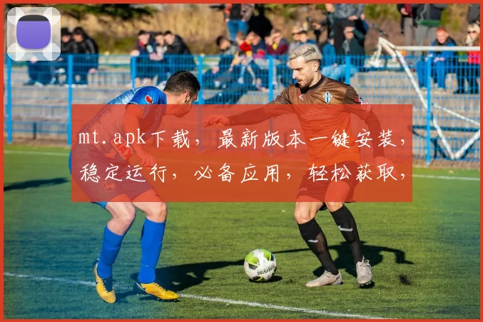 mt.apk下载，最新版本一键安装，稳定运行，必备应用，轻松获取，三步搞定