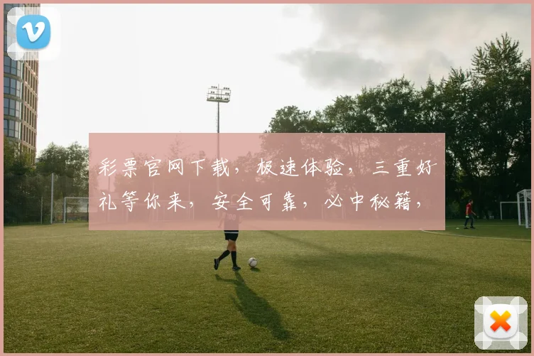 彩票官网下载，极速体验，三重好礼等你来，安全可靠，必中秘籍，不容错过