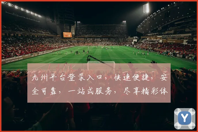九州平台登录入口，快速便捷，安全可靠，一站式服务，尽享精彩体验，不容错过