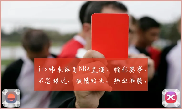jrs纬来体育NBA直播，精彩赛事，不容错过，激情对决，热血沸腾，直播不停