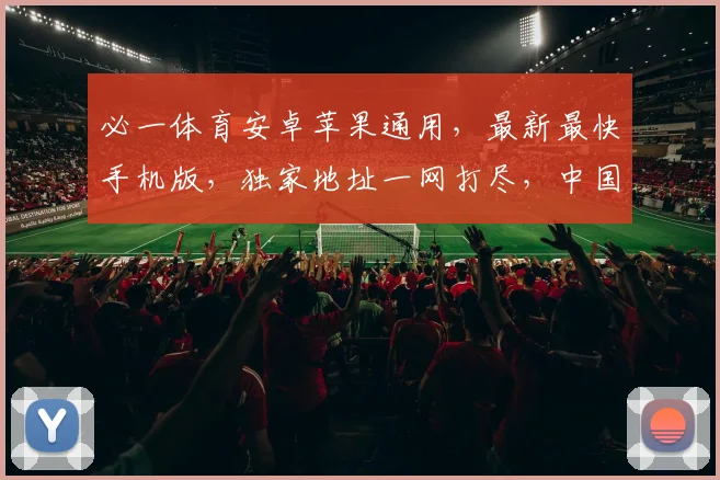 必一体育安卓苹果通用，最新最快手机版，独家地址一网打尽，中国球迷必备