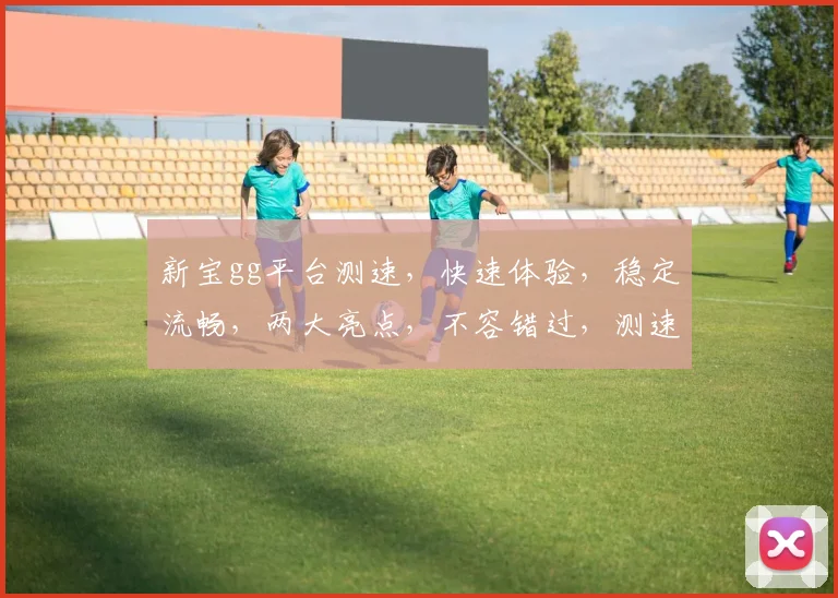 新宝gg平台测速，快速体验，稳定流畅，两大亮点，不容错过，测速新高度
