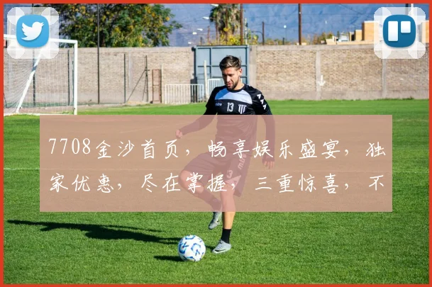 7708金沙首页，畅享娱乐盛宴，独家优惠，尽在掌握，三重惊喜，不容错过