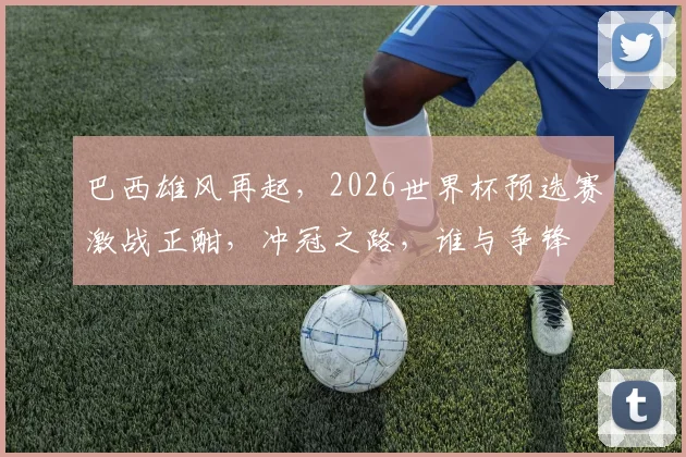 巴西雄风再起，2026世界杯预选赛激战正酣，冲冠之路，谁与争锋