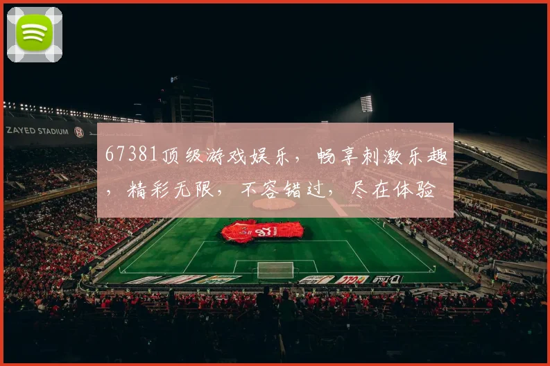 67381顶级游戏娱乐，畅享刺激乐趣，精彩无限，不容错过，尽在体验