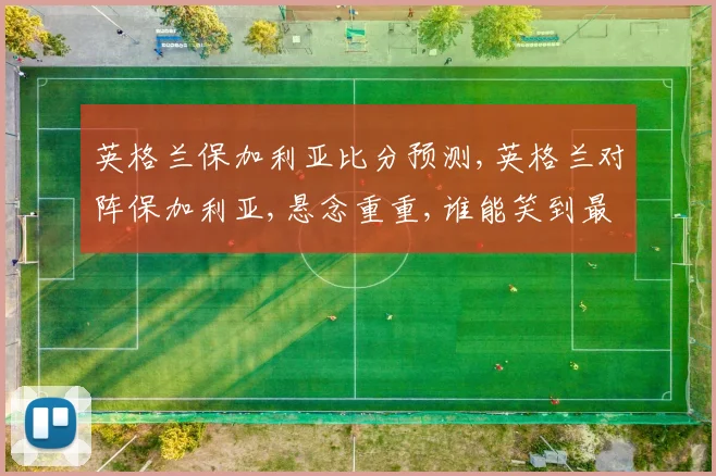 英格兰保加利亚比分预测,英格兰对阵保加利亚,悬念重重,谁能笑到最后