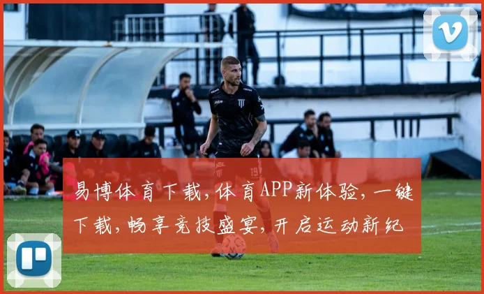 易博体育下载,体育APP新体验,一键下载,畅享竞技盛宴,开启运动新纪元,