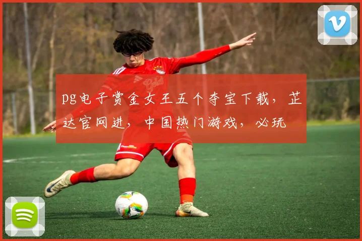 pg电子赏金女王五个夺宝下载，芷达官网进，中国热门游戏，必玩