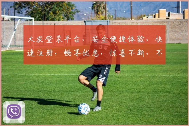 大发登录平台，安全便捷体验，快速注册，畅享优惠，惊喜不断，不容错过