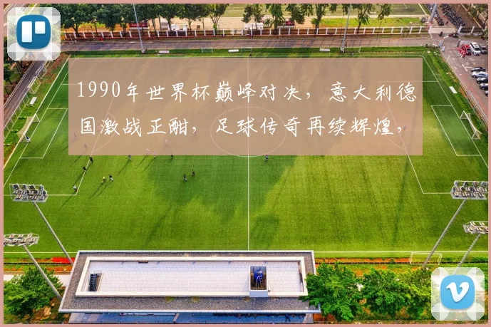 1990年世界杯巅峰对决，意大利德国激战正酣，足球传奇再续辉煌，激情燃烧的六月