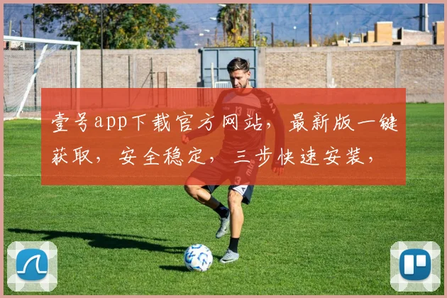 壹号app下载官方网站，最新版一键获取，安全稳定，三步快速安装，不容错过，体验非凡。