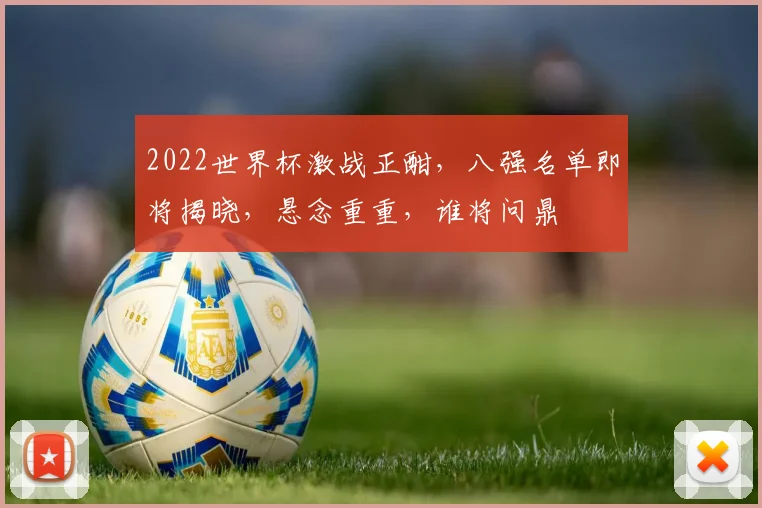 2022世界杯激战正酣，八强名单即将揭晓，悬念重重，谁将问鼎